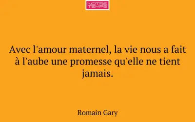 Citation de Romain Gary sur l'amour maternel : "Avec l'amour maternel, la vie nous a fait à l'aube une promesse qu'elle ne tient jamais.