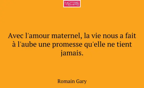 Citation de Romain Gary sur l'amour maternel : "Avec l'amour maternel, la vie nous a fait à l'aube une promesse qu'elle ne tient jamais.